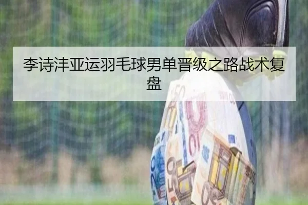 李诗沣亚运羽毛球男单晋级之路战术复盘